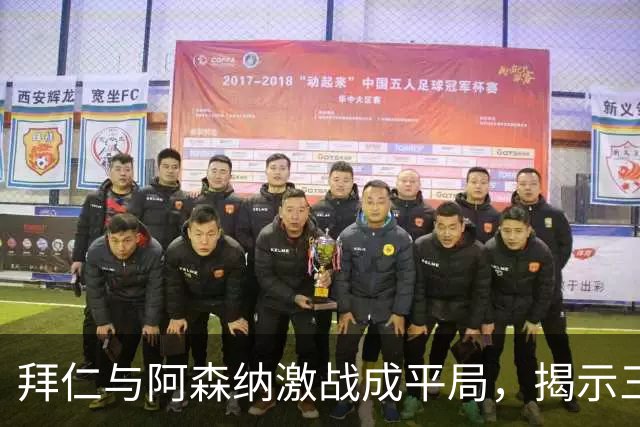 拜仁与阿森纳激战成平局，揭示三大精彩瞬间与两大关键事实